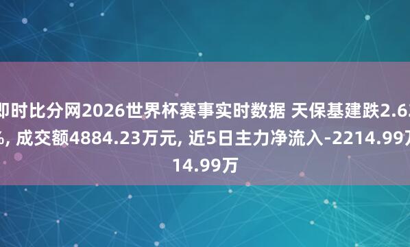 即时比分网2026世界杯赛事实时数据 天保基建跌2.62%， 成交额4884.23万元， 近5日主力净流入-2214.99万