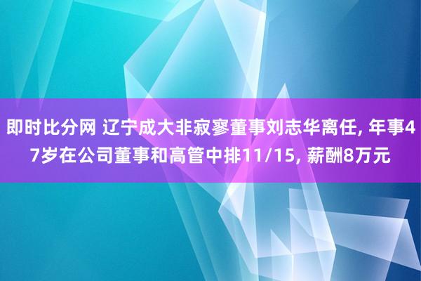 即时比分网 辽宁成大非寂寥董事刘志华离任， 年事47岁在公司董事和高管中排11/15， 薪酬8万元