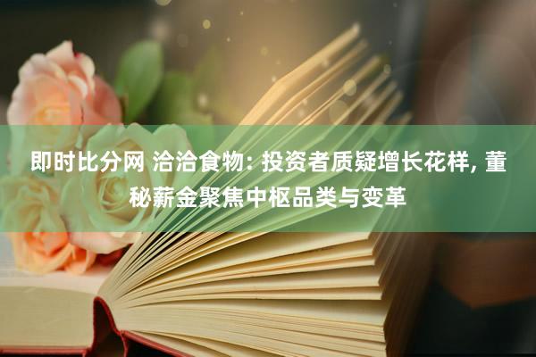 即时比分网 洽洽食物: 投资者质疑增长花样， 董秘薪金聚焦中枢品类与变革