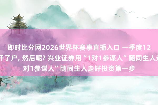 即时比分网2026世界杯赛事直播入口 一季度1200万东说念主开了户， 然后呢? 兴业证券用“1对1参谋人”随同生人走好投资第一步