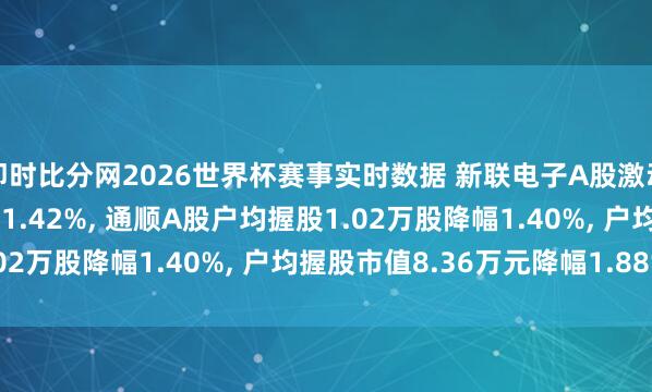 即时比分网2026世界杯赛事实时数据 新联电子A股激动户数增多1100户增幅1.42%， 通顺A股户均握股1.02万股降幅1.40%， 户均握股市值8.36万元降幅1.88%