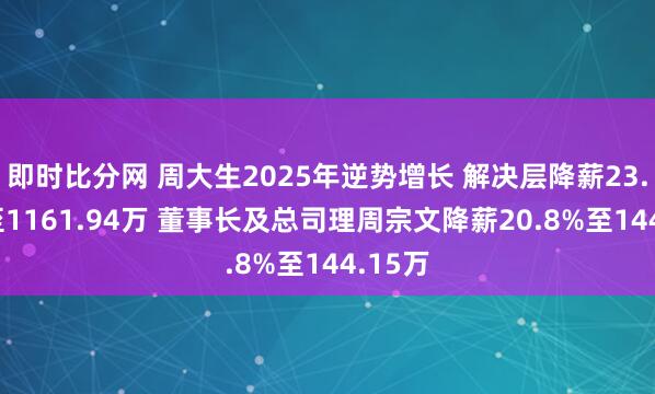 即时比分网 周大生2025年逆势增长 解决层降薪23.44%至1161.94万 董事长及总司理周宗文降薪20.8%至144.15万
