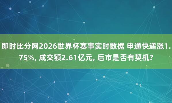 即时比分网2026世界杯赛事实时数据 申通快递涨1.75%， 成交额2.61亿元， 后市是否有契机?