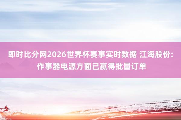 即时比分网2026世界杯赛事实时数据 江海股份: 作事器电源方面已赢得批量订单