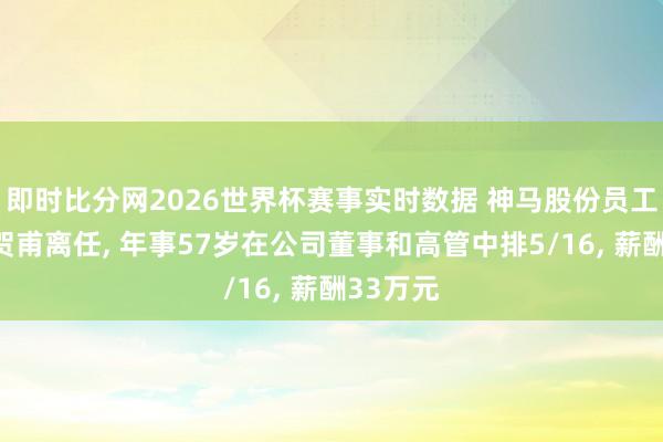 即时比分网2026世界杯赛事实时数据 神马股份员工董事王贺甫离任， 年事57岁在公司董事和高管中排5/16， 薪酬33万元