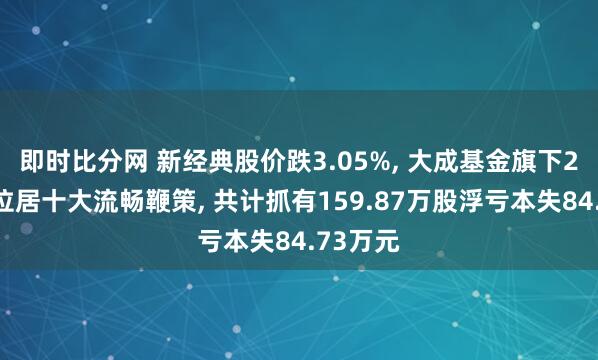 即时比分网 新经典股价跌3.05%， 大成基金旗下2只基金位居十大流畅鞭策， 共计抓有159.87万股浮亏本失84.73万元