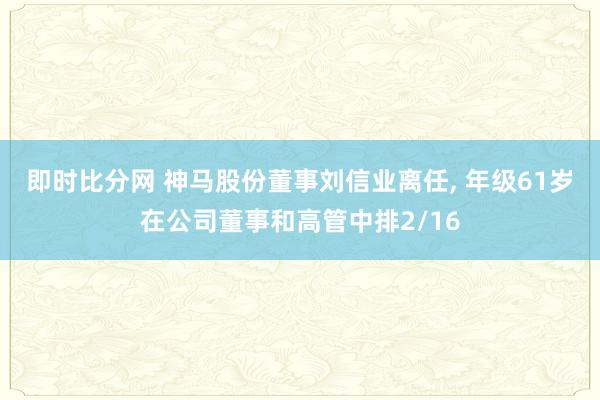 即时比分网 神马股份董事刘信业离任， 年级61岁在公司董事和高管中排2/16