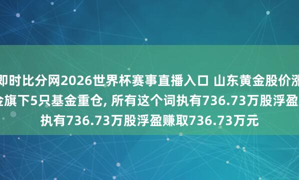 即时比分网2026世界杯赛事直播入口 山东黄金股价涨3.33%， 银华基金旗下5只基金重仓， 所有这个词执有736.73万股浮盈赚取736.73万元