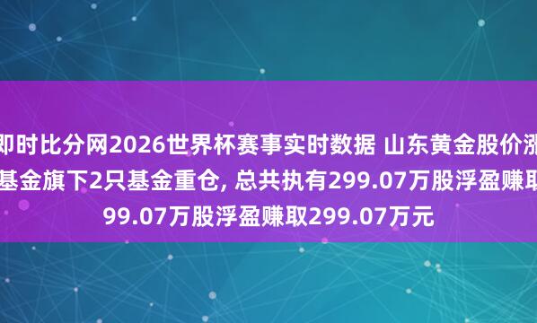 即时比分网2026世界杯赛事实时数据 山东黄金股价涨3.33%， 华安基金旗下2只基金重仓， 总共执有299.07万股浮盈赚取299.07万元