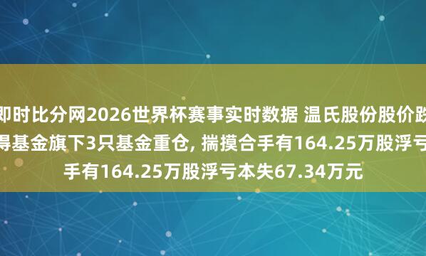 即时比分网2026世界杯赛事实时数据 温氏股份股价跌3.01%， 西部利得基金旗下3只基金重仓， 揣摸合手有164.25万股浮亏本失67.34万元