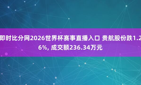 即时比分网2026世界杯赛事直播入口 贵航股份跌1.26%， 成交额236.34万元