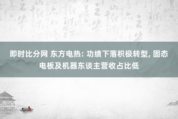 即时比分网 东方电热: 功绩下落积极转型， 固态电板及机器东谈主营收占比低