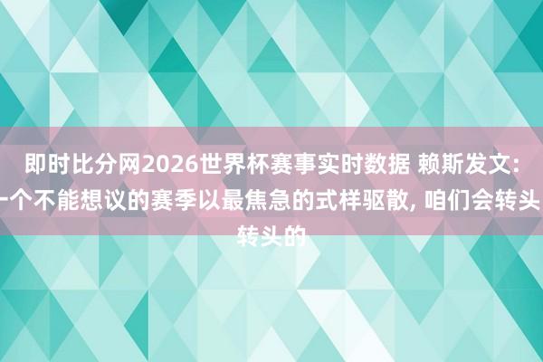 即时比分网2026世界杯赛事实时数据 赖斯发文: 一个不能想议的赛季以最焦急的式样驱散， 咱们会转头的