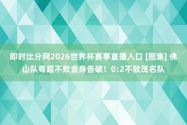 即时比分网2026世界杯赛事直播入口 [图集] 佛山队粤超不败金身告破！0:2不敌茂名队