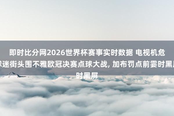 即时比分网2026世界杯赛事实时数据 电视机危球迷街头围不雅欧冠决赛点球大战，<a href=