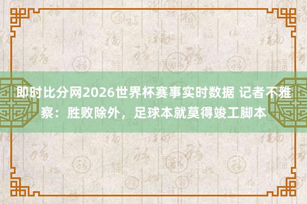 即时比分网2026世界杯赛事实时数据 记者不雅察：胜败除外，足球本就莫得竣工脚本