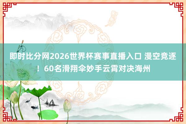 即时比分网2026世界杯赛事直播入口 漫空竞逐！60名滑翔伞妙手云霄对决海州