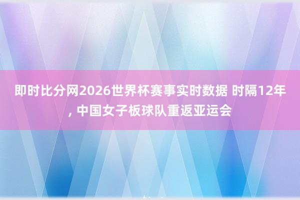 即时比分网2026世界杯赛事实时数据 时隔12年， 中国女子板球队重返亚运会