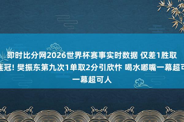 即时比分网2026世界杯赛事实时数据 仅差1胜取三连冠! 樊振东第九次1单取2分引欣忭 喝水嘟嘴一幕超可人