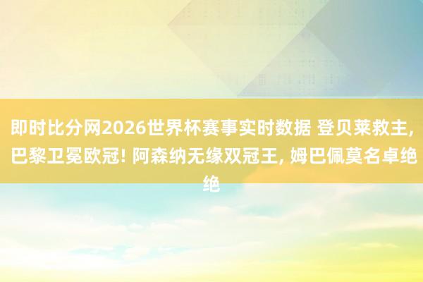 即时比分网2026世界杯赛事实时数据 登贝莱救主， 巴黎卫冕欧冠! 阿森纳无缘双冠王， 姆巴佩莫名卓绝