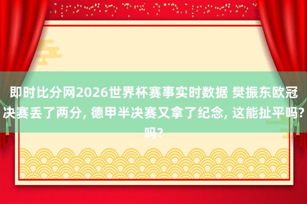 即时比分网2026世界杯赛事实时数据 樊振东欧冠决赛丢了两分， 德甲半决赛又拿了纪念， 这能扯平吗?