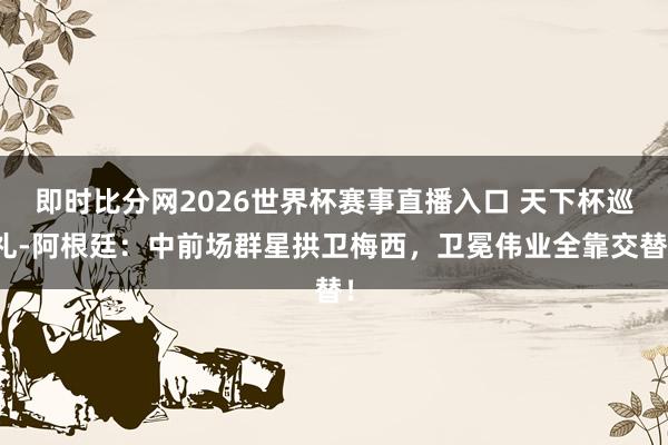 即时比分网2026世界杯赛事直播入口 天下杯巡礼-阿根廷：中前场群星拱卫梅西，卫冕伟业全靠交替！