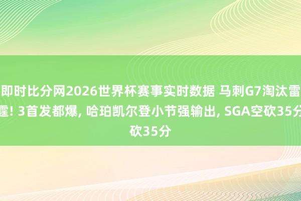 即时比分网2026世界杯赛事实时数据 马刺G7淘汰雷霆! 3首发都爆， 哈珀凯尔登小节强输出， SGA空砍35分