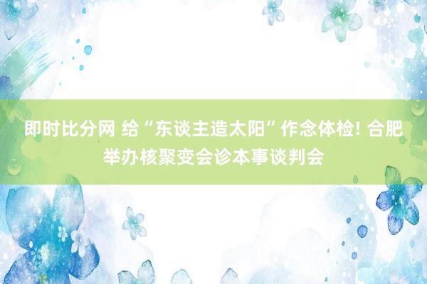 即时比分网 给“东谈主造太阳”作念体检! 合肥举办核聚变会诊本事谈判会