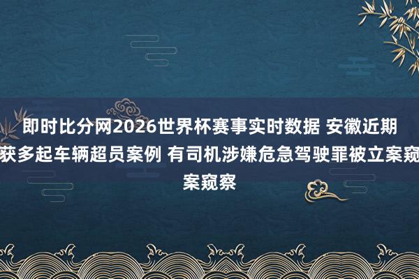 即时比分网2026世界杯赛事实时数据 安徽近期查获多起车辆超员案例 有司机涉嫌危急驾驶罪被立案窥察