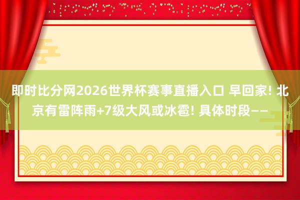 即时比分网2026世界杯赛事直播入口 早回家! 北京有雷阵雨+7级大风或冰雹! 具体时段——
