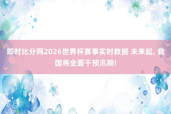 即时比分网2026世界杯赛事实时数据 未来起， 我国将全面干预汛期!