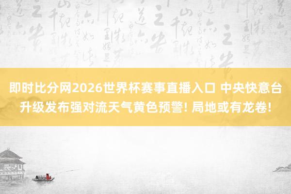 即时比分网2026世界杯赛事直播入口 中央快意台升级发布强对流天气黄色预警! 局地或有龙卷!