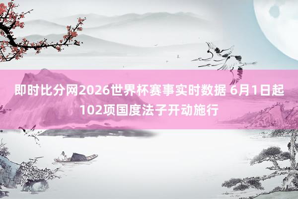 即时比分网2026世界杯赛事实时数据 6月1日起102项国度法子开动施行