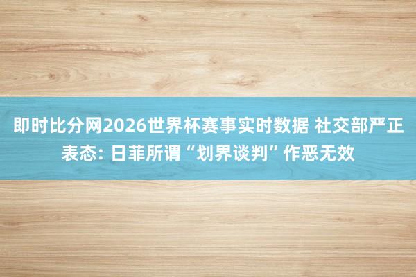 即时比分网2026世界杯赛事实时数据 社交部严正表态: 日菲所谓“划界谈判”作恶无效