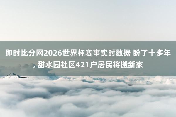即时比分网2026世界杯赛事实时数据 盼了十多年， 甜水园社区421户居民将搬新家