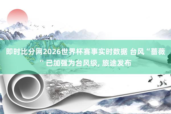 即时比分网2026世界杯赛事实时数据 台风“蔷薇”已加强为台风级， 旅途发布