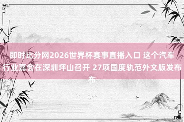 即时比分网2026世界杯赛事直播入口 这个汽车行业嘉会在深圳坪山召开 27项国度轨范外文版发布