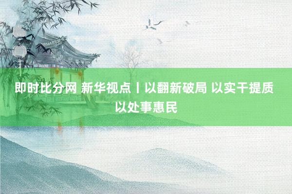 即时比分网 新华视点丨以翻新破局 以实干提质 以处事惠民