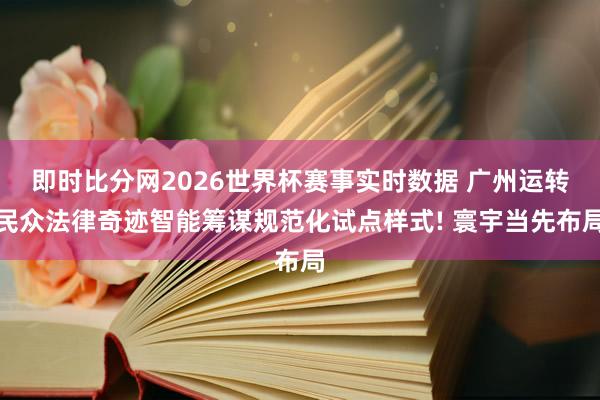 即时比分网2026世界杯赛事实时数据 广州运转民众法律奇迹智能筹谋规范化试点样式! 寰宇当先布局