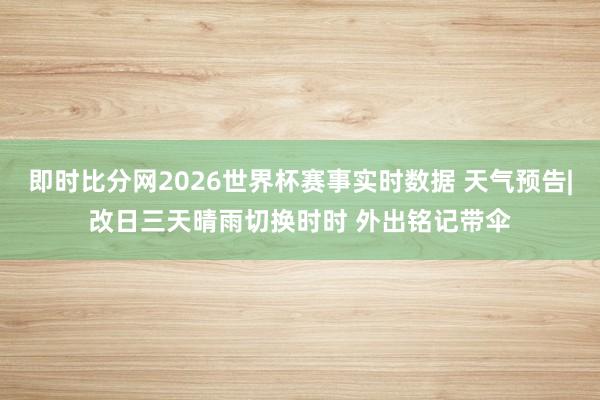 即时比分网2026世界杯赛事实时数据 天气预告|改日三天晴雨切换时时 外出铭记带伞