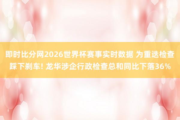 即时比分网2026世界杯赛事实时数据 为重迭检查踩下刹车! 龙华涉企行政检查总和同比下落36%
