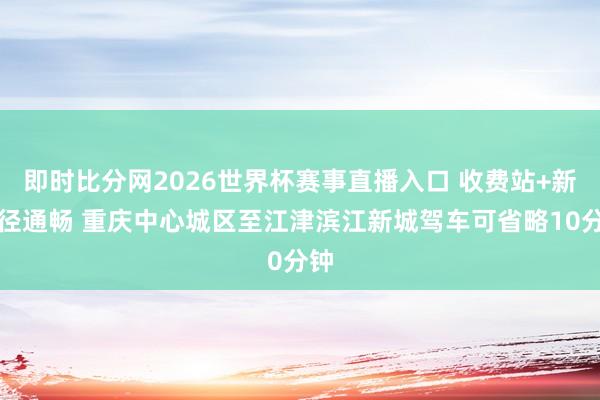 即时比分网2026世界杯赛事直播入口 收费站+新蹊径通畅 重庆中心城区至江津滨江新城驾车可省略10分钟