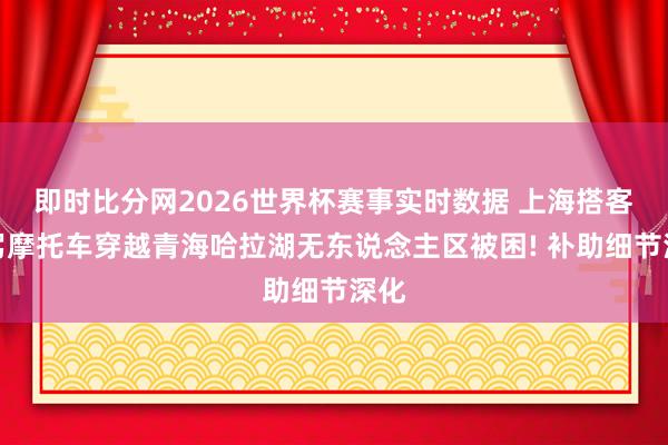 即时比分网2026世界杯赛事实时数据 上海搭客自驾摩托车穿越青海哈拉湖无东说念主区被困! 补助细节深化