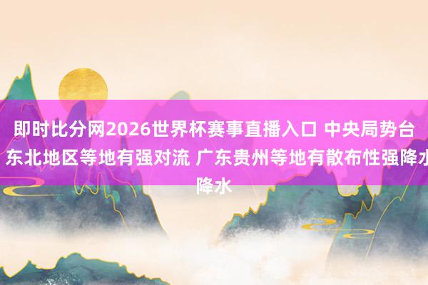 即时比分网2026世界杯赛事直播入口 中央局势台: 东北地区等地有强对流 广东贵州等地有散布性强降水
