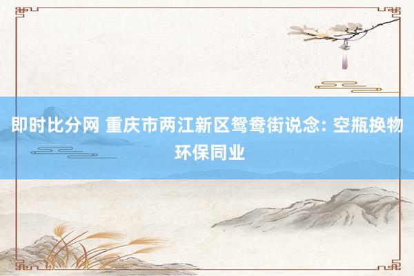 即时比分网 重庆市两江新区鸳鸯街说念: 空瓶换物 环保同业