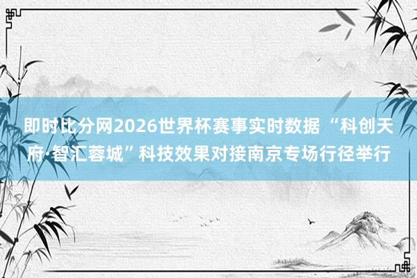 即时比分网2026世界杯赛事实时数据 “科创天府·智汇蓉城”科技效果对接南京专场行径举行