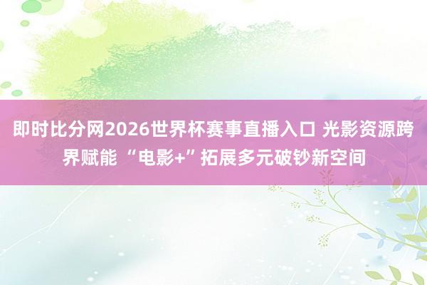 即时比分网2026世界杯赛事直播入口 光影资源跨界赋能 “电影+”拓展多元破钞新空间