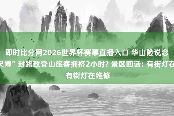 即时比分网2026世界杯赛事直播入口 华山险说念“千尺幢”封路致登山旅客拥挤2小时? 景区回话: 有街灯在维修