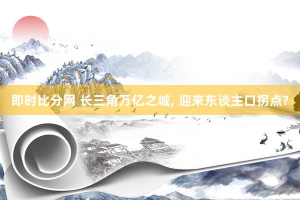 即时比分网 长三角万亿之城， 迎来东谈主口拐点?