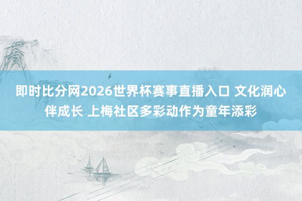 即时比分网2026世界杯赛事直播入口 文化润心伴成长 上梅社区多彩动作为童年添彩